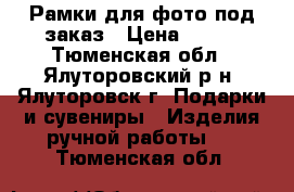 Рамки для фото под заказ › Цена ­ 150 - Тюменская обл., Ялуторовский р-н, Ялуторовск г. Подарки и сувениры » Изделия ручной работы   . Тюменская обл.